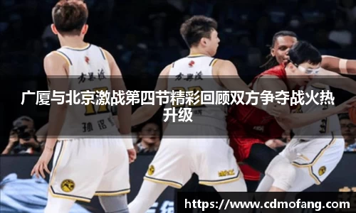 广厦与北京激战第四节精彩回顾双方争夺战火热升级